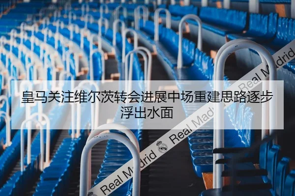 皇马关注维尔茨转会进展中场重建思路逐步浮出水面